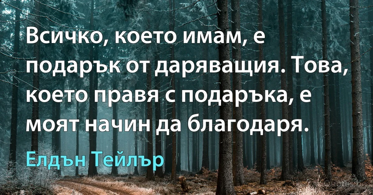 Всичко, което имам, е подарък от даряващия. Това, което правя с подаръка, е моят начин да благодаря. (Елдън Тейлър)