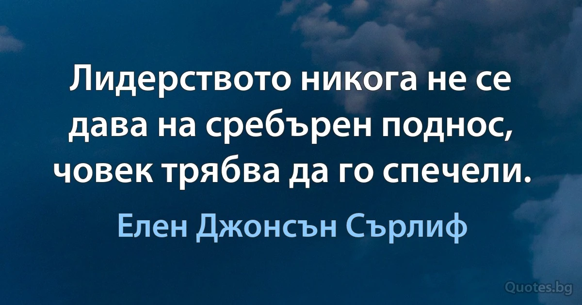 Лидерството никога не се дава на сребърен поднос, човек трябва да го спечели. (Елен Джонсън Сърлиф)