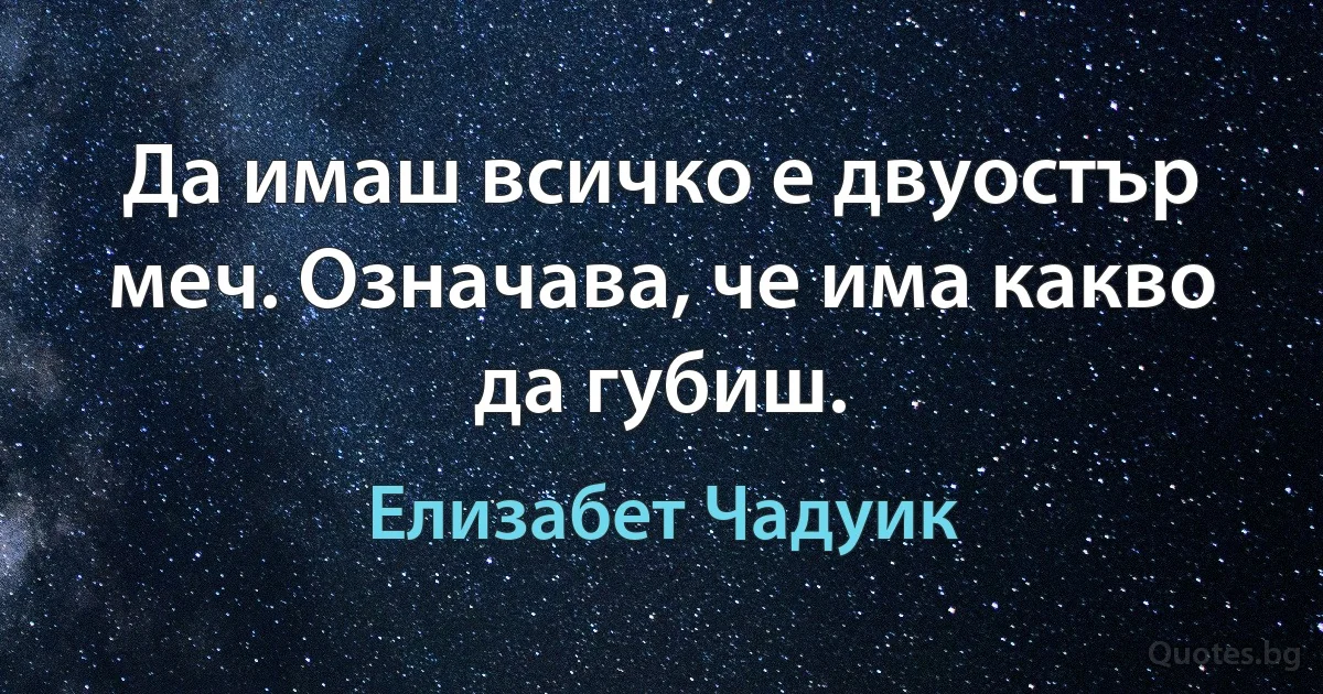 Да имаш всичко е двуостър меч. Означава, че има какво да губиш. (Елизабет Чадуик)