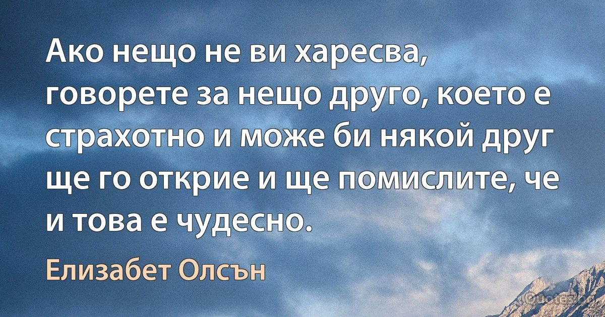 Ако нещо не ви харесва, говорете за нещо друго, което е страхотно и може би някой друг ще го открие и ще помислите, че и това е чудесно. (Елизабет Олсън)