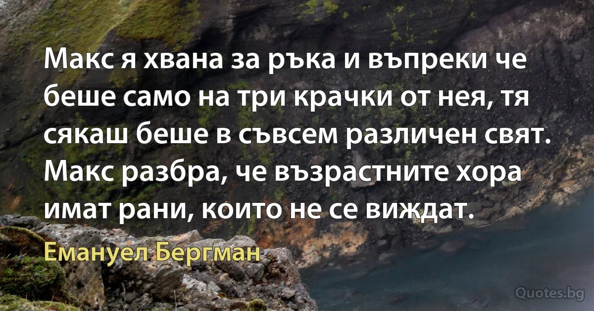 Макс я хвана за ръка и въпреки че беше само на три крачки от нея, тя сякаш беше в съвсем различен свят. Макс разбра, че възрастните хора имат рани, които не се виждат. (Емануел Бергман)