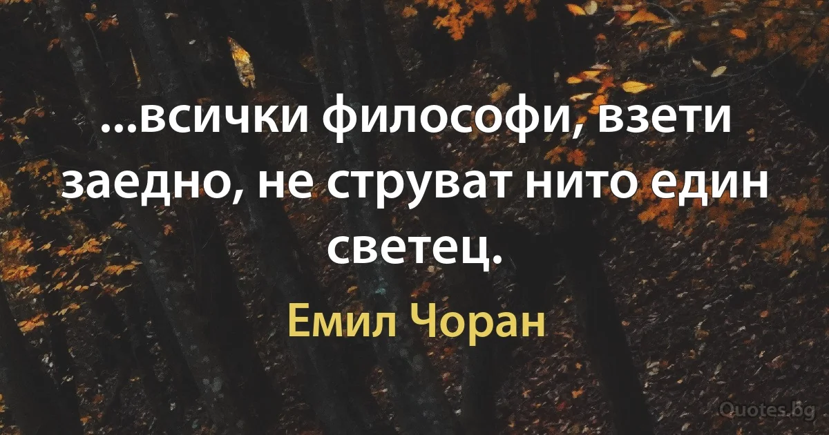 ...всички философи, взети заедно, не струват нито един светец. (Емил Чоран)