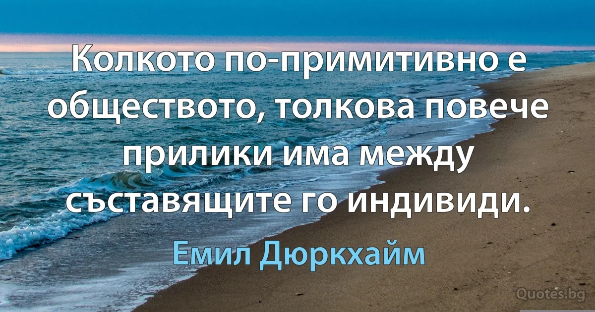 Колкото по-примитивно е обществото, толкова повече прилики има между съставящите го индивиди. (Емил Дюркхайм)