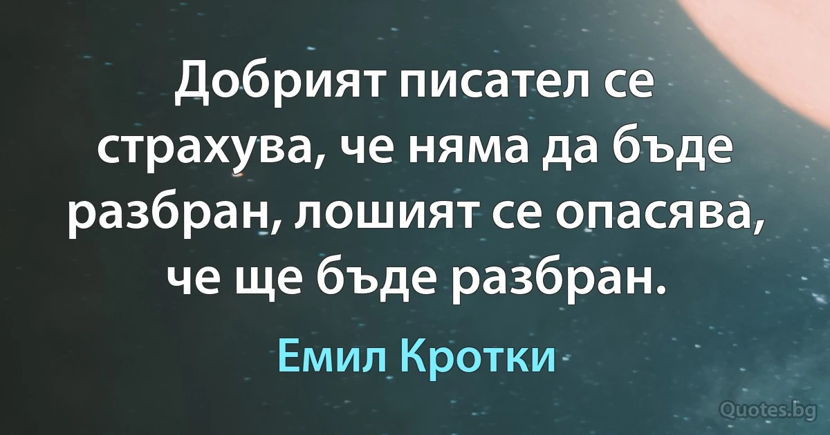 Добрият писател се страхува, че няма да бъде разбран, лошият се опасява, че ще бъде разбран. (Емил Кротки)