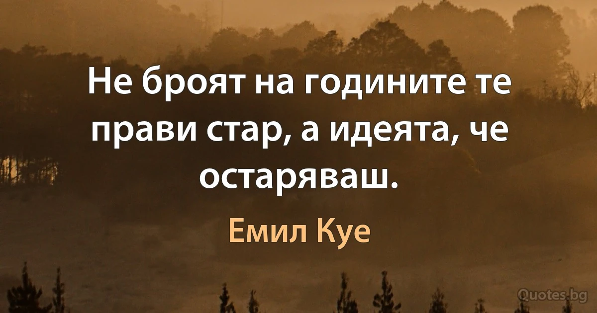 Не броят на годините те прави стар, а идеята, че остаряваш. (Емил Куе)