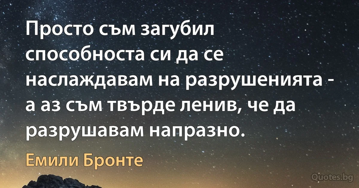 Просто съм загубил способноста си да се наслаждавам на разрушенията - а аз съм твърде ленив, че да разрушавам напразно. (Емили Бронте)