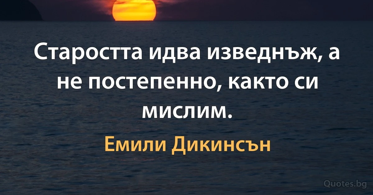 Старостта идва изведнъж, а не постепенно, както си мислим. (Емили Дикинсън)