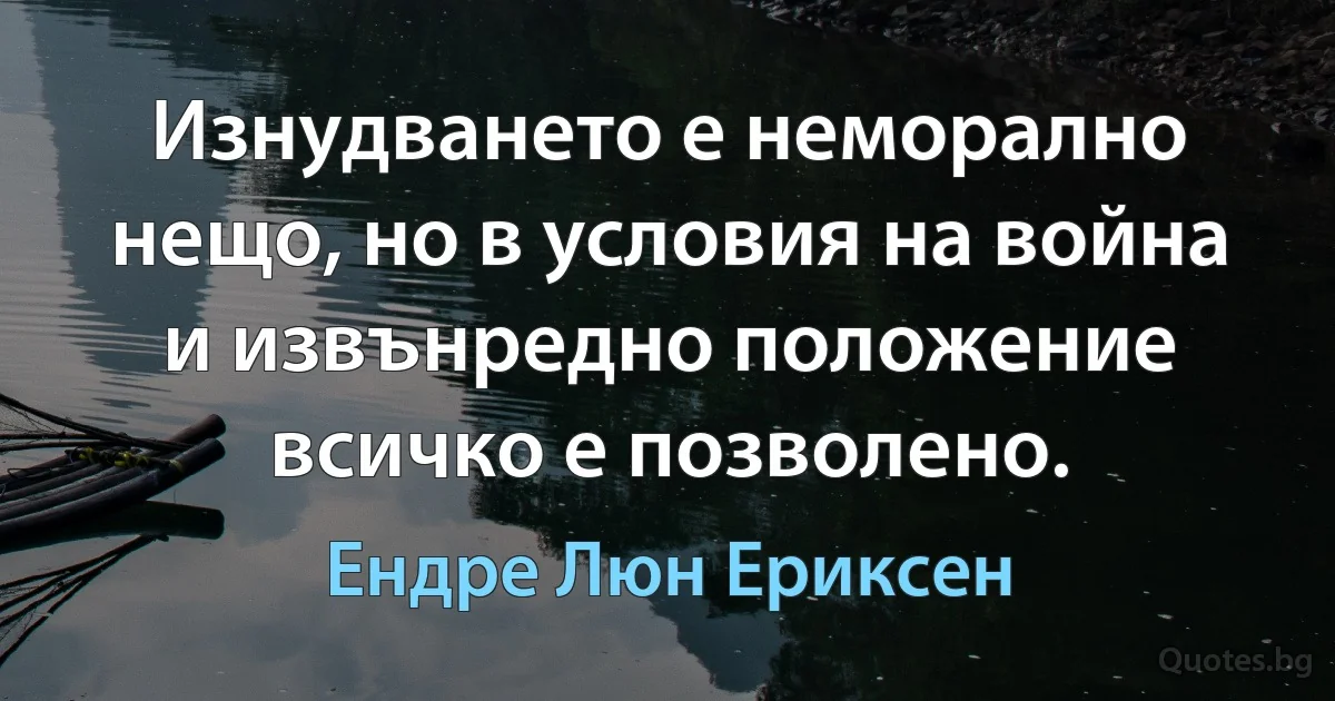 Изнудването е неморално нещо, но в условия на война и извънредно положение всичко е позволено. (Ендре Люн Ериксен)