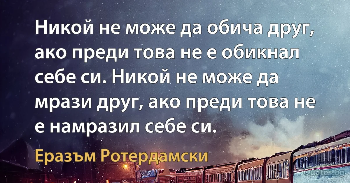 Никой не може да обича друг, ако преди това не е обикнал себе си. Никой не може да мрази друг, ако преди това не е намразил себе си. (Еразъм Ротердамски)