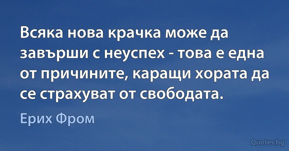 Всяка нова крачка може да завърши с неуспех - това е една от причините, каращи хората да се страхуват от свободата. (Ерих Фром)