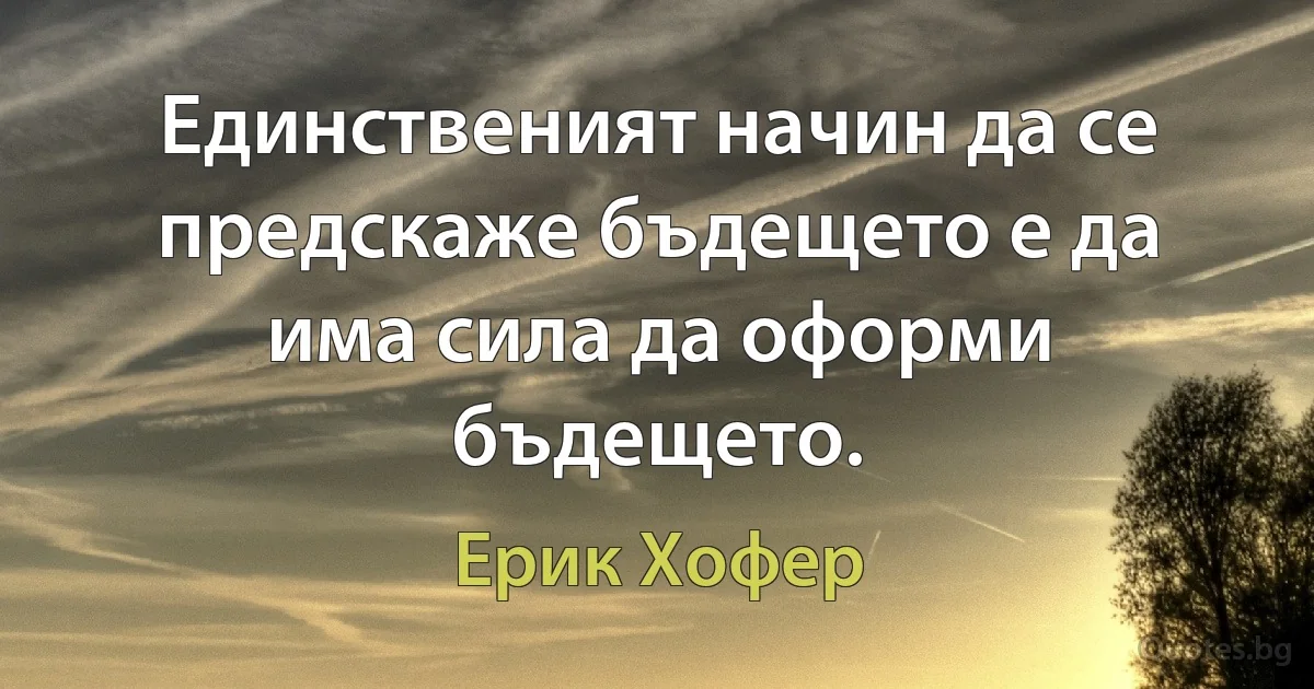 Единственият начин да се предскаже бъдещето е да има сила да оформи бъдещето. (Ерик Хофер)