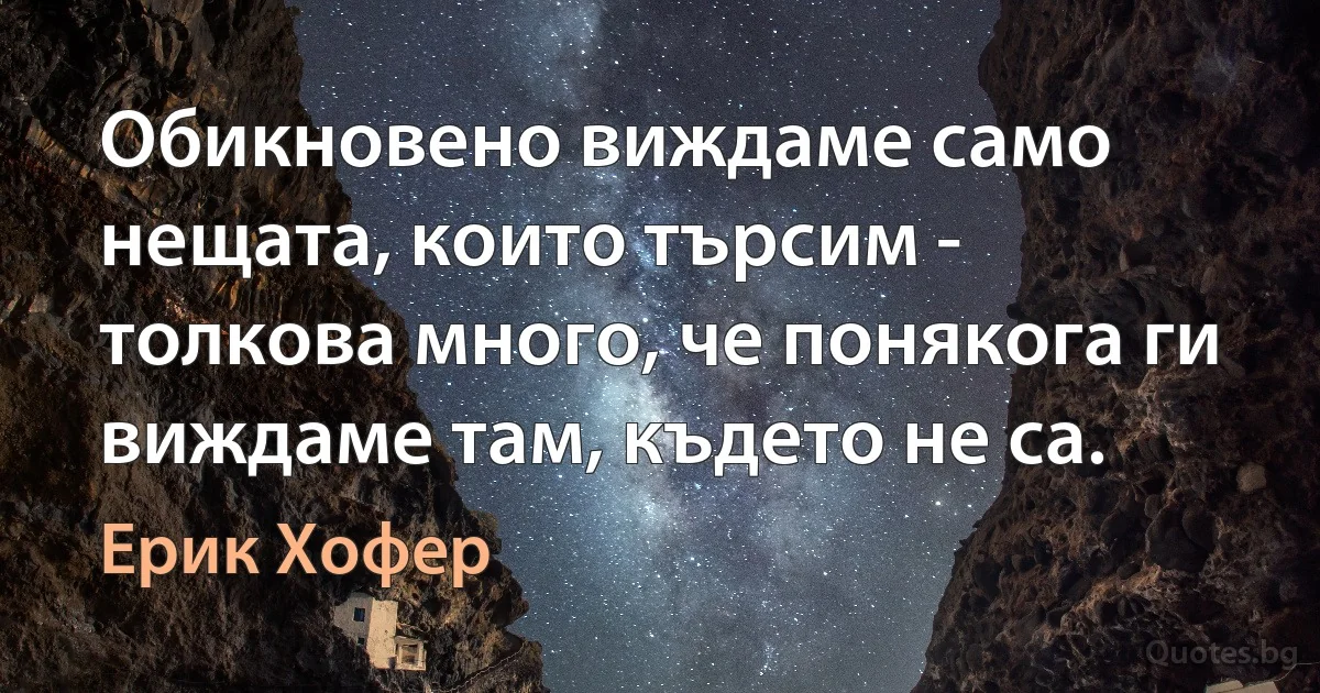 Обикновено виждаме само нещата, които търсим - толкова много, че понякога ги виждаме там, където не са. (Ерик Хофер)