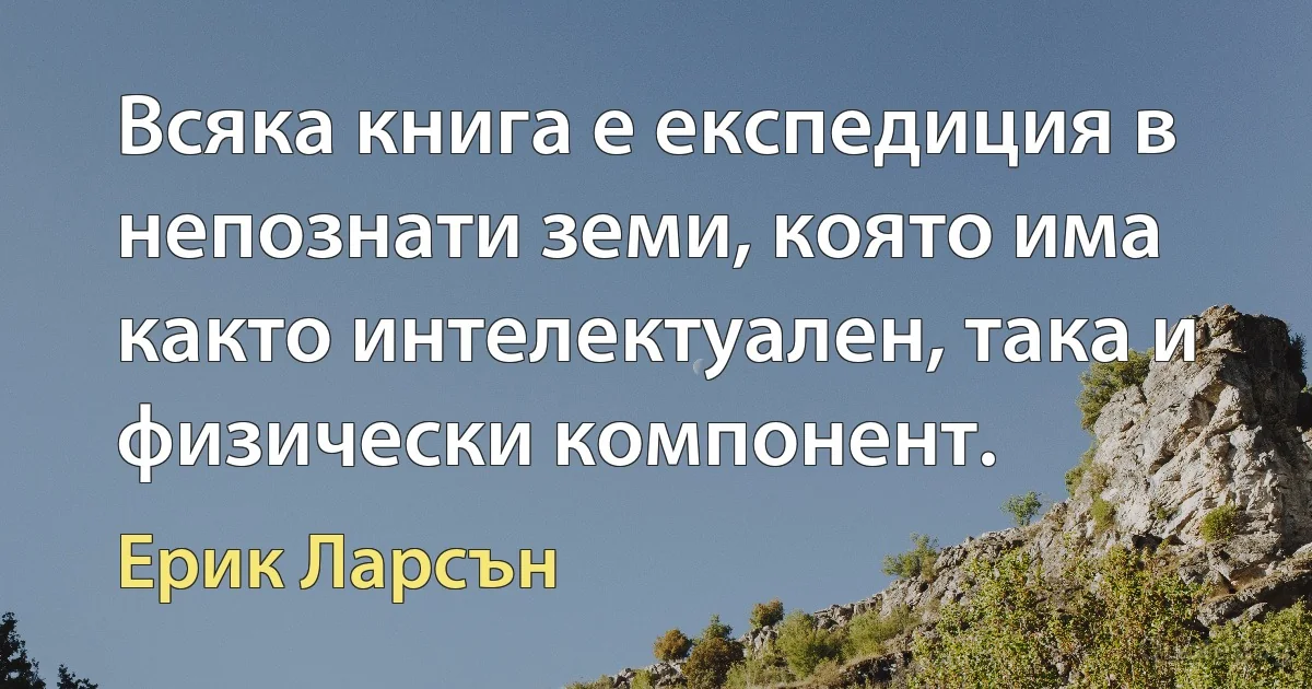 Всяка книга е експедиция в непознати земи, която има както интелектуален, така и физически компонент. (Ерик Ларсън)