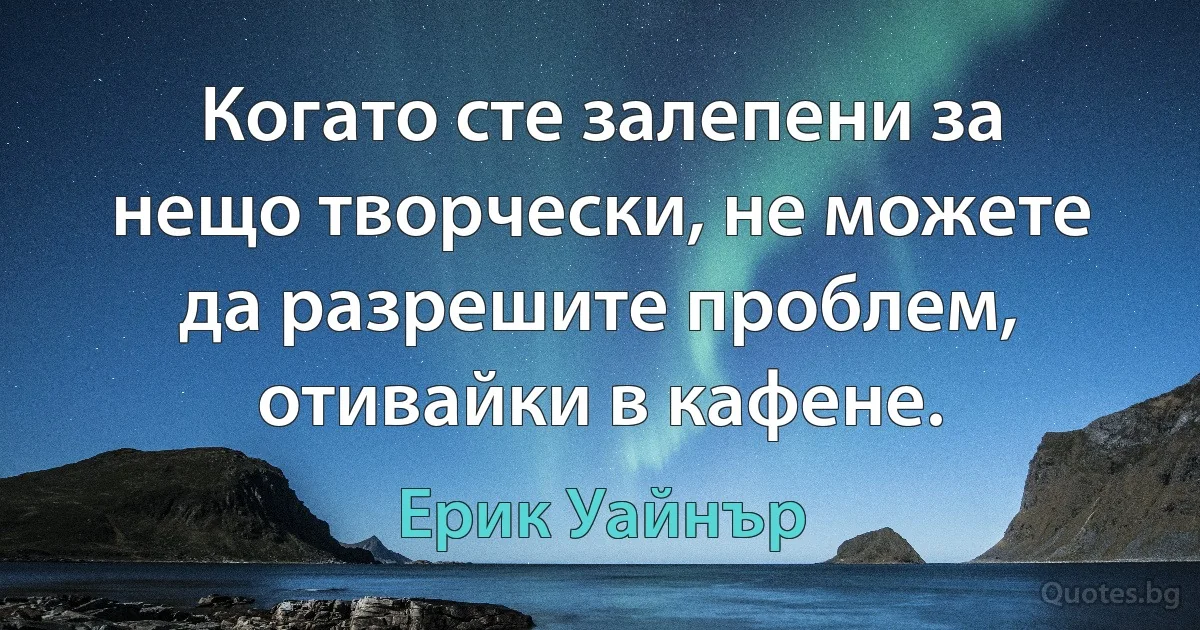 Когато сте залепени за нещо творчески, не можете да разрешите проблем, отивайки в кафене. (Ерик Уайнър)