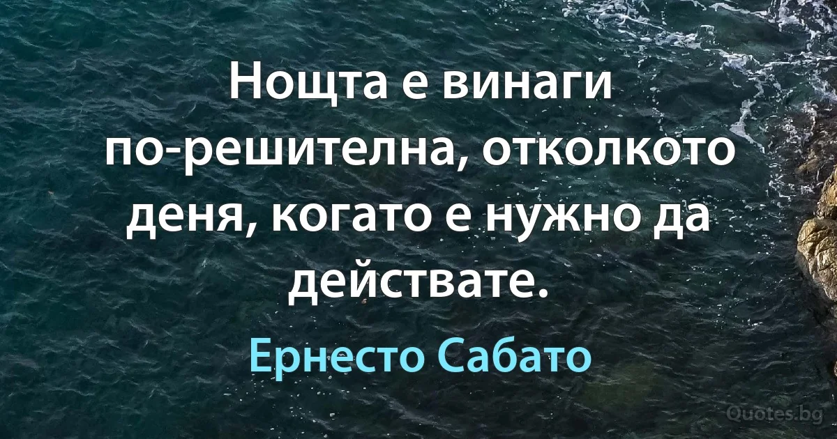 Нощта е винаги по-решителна, отколкото деня, когато е нужно да действате. (Ернесто Сабато)