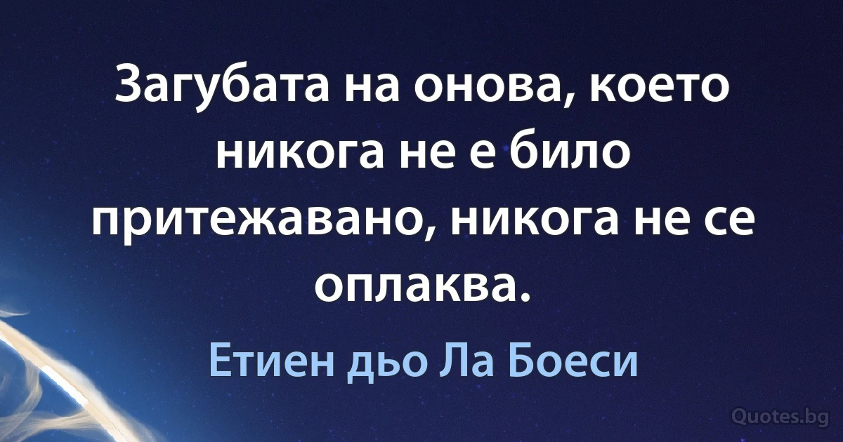 Загубата на онова, което никога не е било притежавано, никога не се оплаква. (Етиен дьо Ла Боеси)