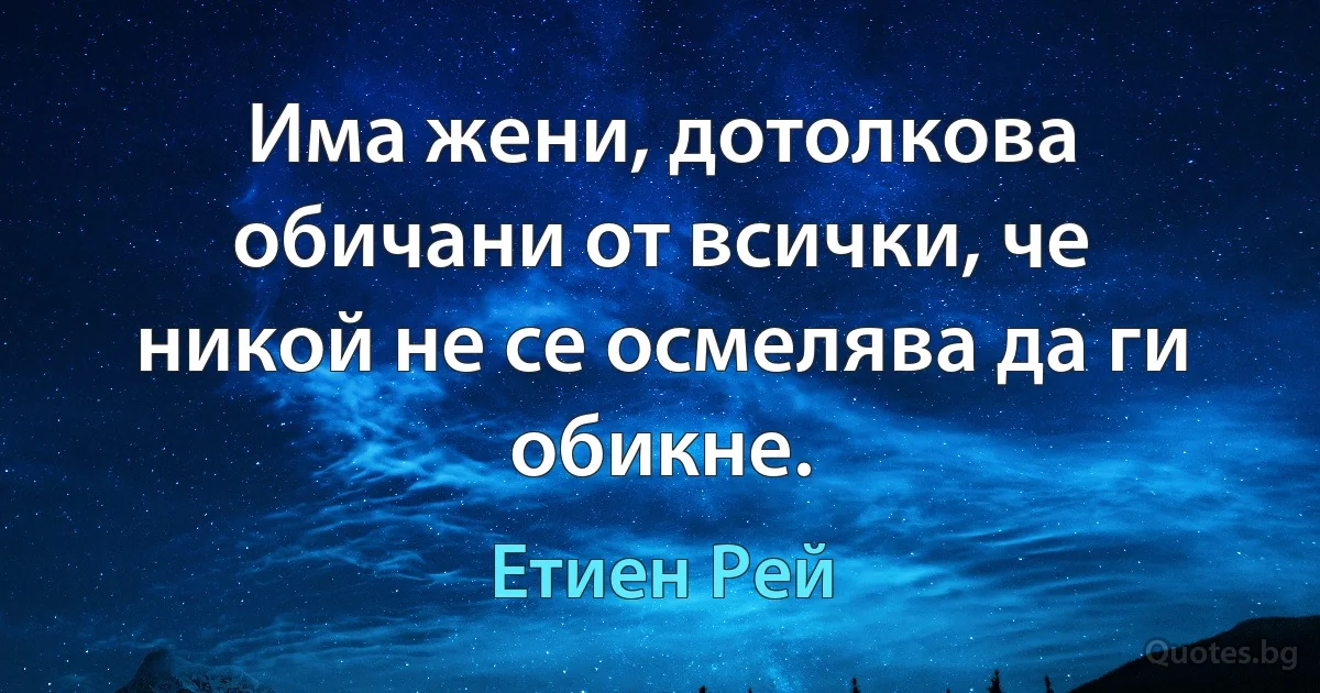 Има жени, дотолкова обичани от всички, че никой не се осмелява да ги обикне. (Етиен Рей)