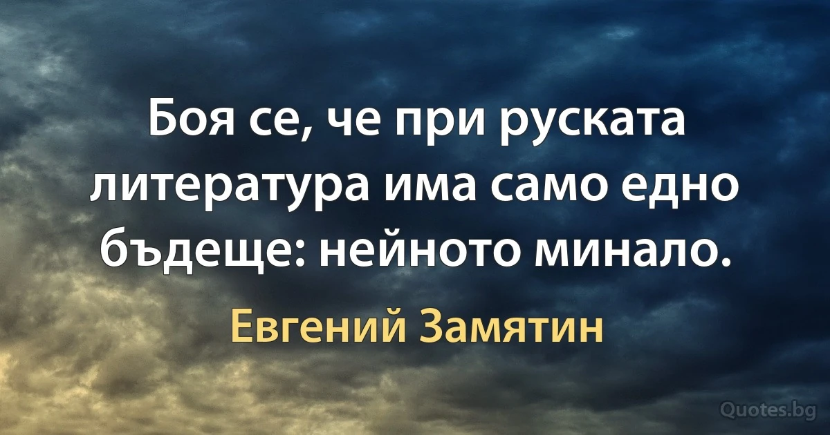 Боя се, че при руската литература има само едно бъдеще: нейното минало. (Евгений Замятин)