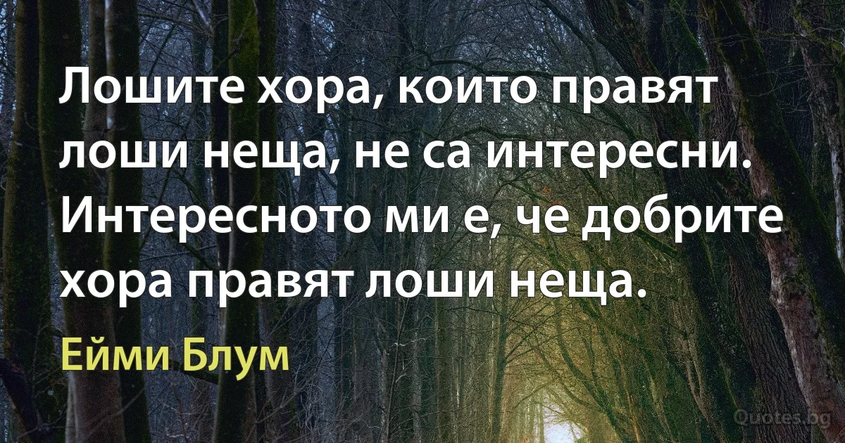 Лошите хора, които правят лоши неща, не са интересни. Интересното ми е, че добрите хора правят лоши неща. (Ейми Блум)