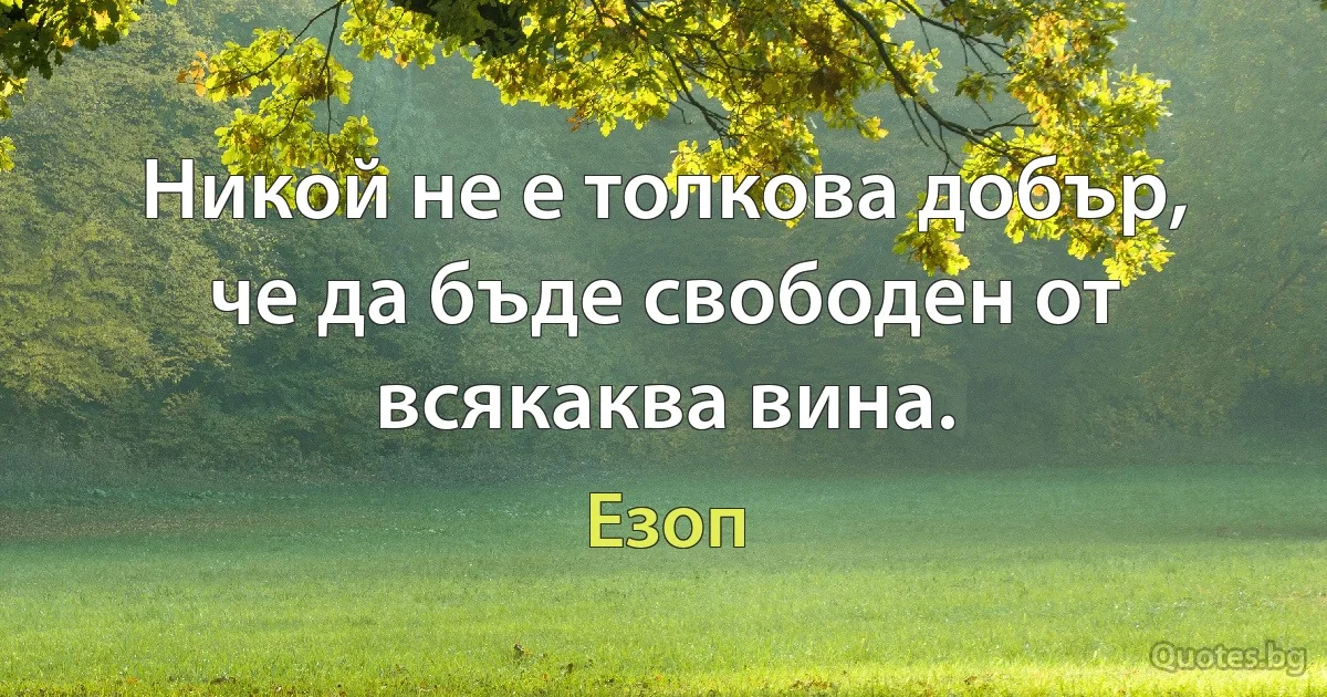 Никой не е толкова добър, че да бъде свободен от всякаква вина. (Езоп)