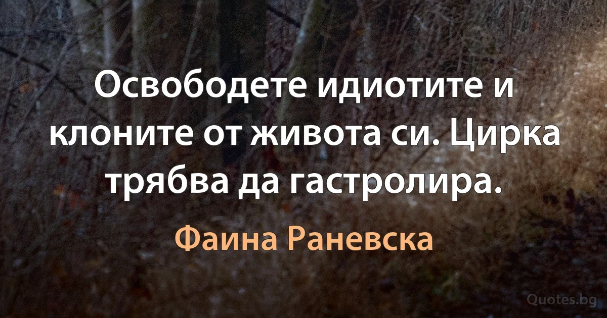 Освободете идиотите и клоните от живота си. Цирка трябва да гастролира. (Фаина Раневска)