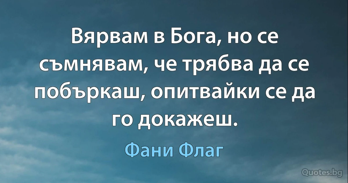 Вярвам в Бога, но се съмнявам, че трябва да се побъркаш, опитвайки се да го докажеш. (Фани Флаг)