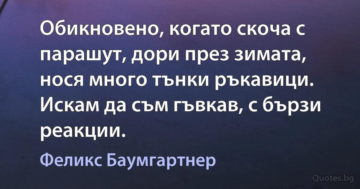 Обикновено, когато скоча с парашут, дори през зимата, нося много тънки ръкавици. Искам да съм гъвкав, с бързи реакции. (Феликс Баумгартнер)