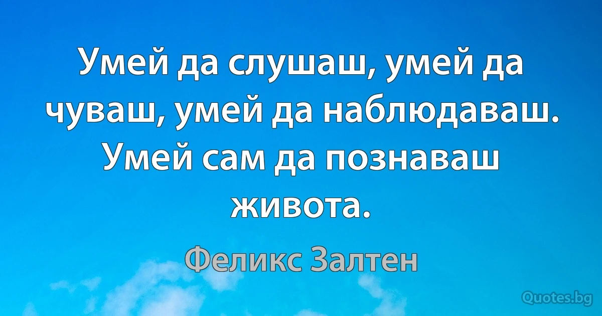 Умей да слушаш, умей да чуваш, умей да наблюдаваш. Умей сам да познаваш живота. (Феликс Залтен)