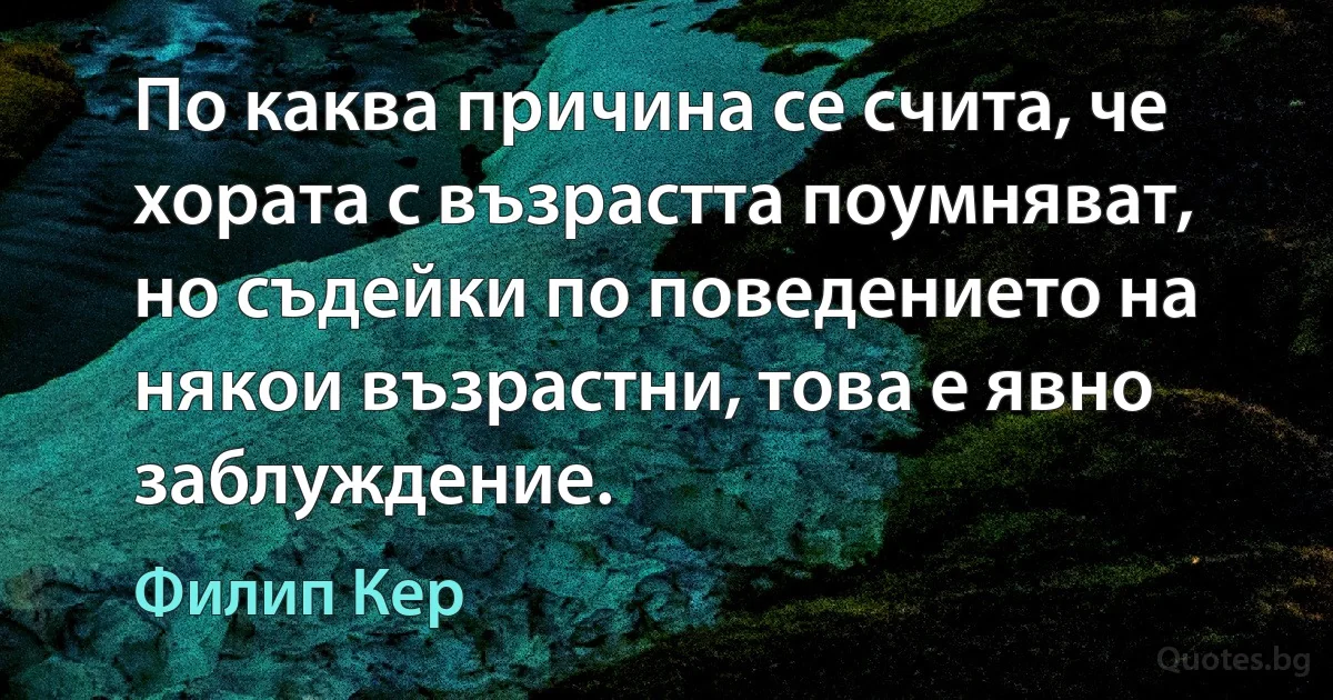 По каква причина се счита, че хората с възрастта поумняват, но съдейки по поведението на някои възрастни, това е явно заблуждение. (Филип Кер)