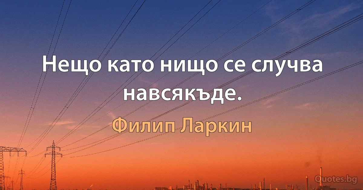 Нещо като нищо се случва навсякъде. (Филип Ларкин)