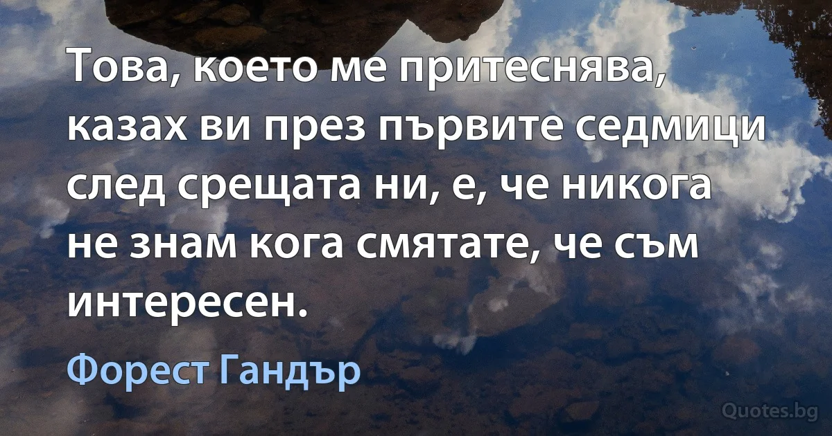 Това, което ме притеснява, казах ви през първите седмици след срещата ни, е, че никога не знам кога смятате, че съм интересен. (Форест Гандър)