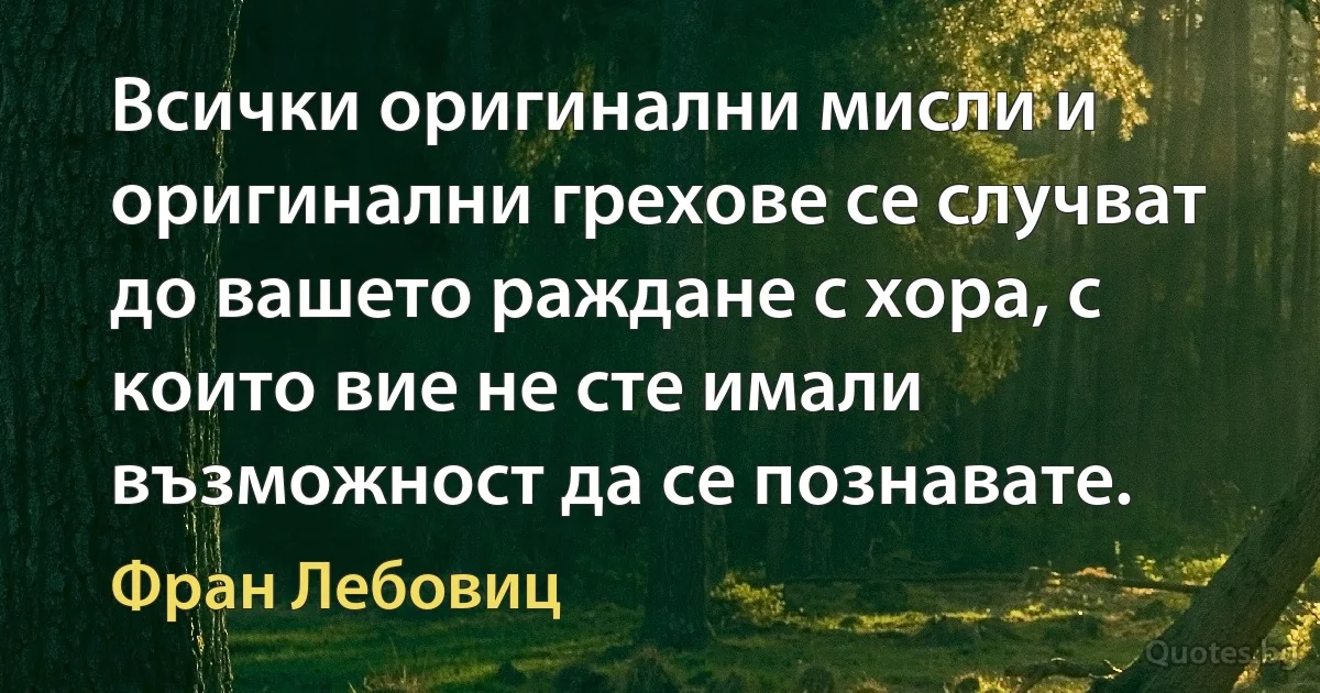 Всички оригинални мисли и оригинални грехове се случват до вашето раждане с хора, с които вие не сте имали възможност да се познавате. (Фран Лебовиц)