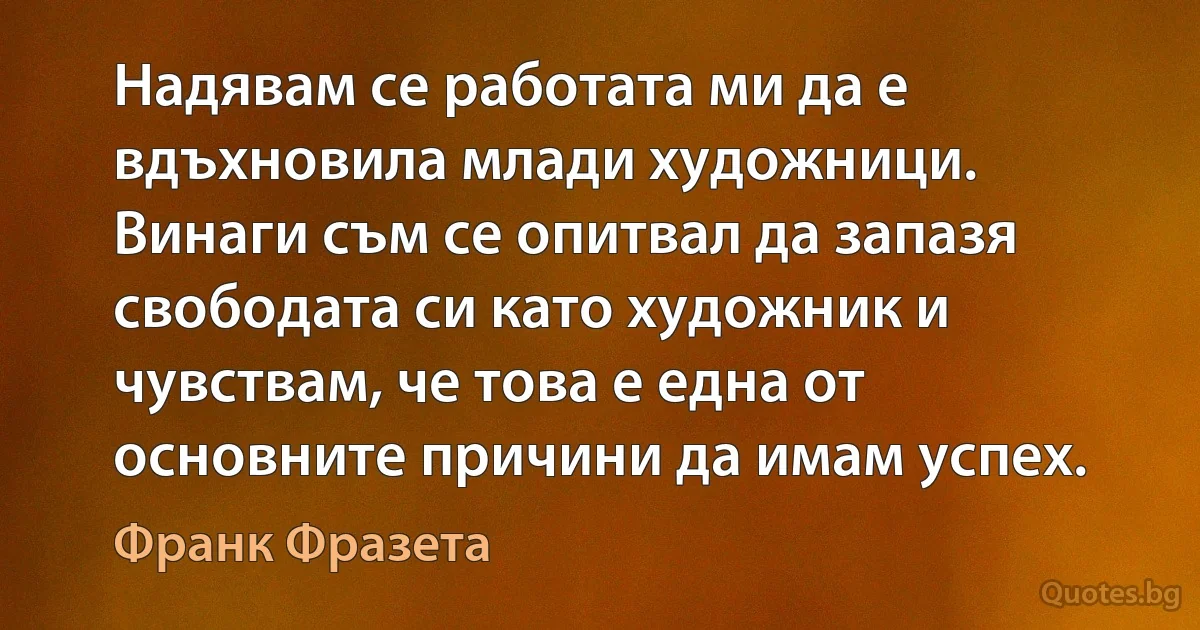 Надявам се работата ми да е вдъхновила млади художници. Винаги съм се опитвал да запазя свободата си като художник и чувствам, че това е една от основните причини да имам успех. (Франк Фразета)