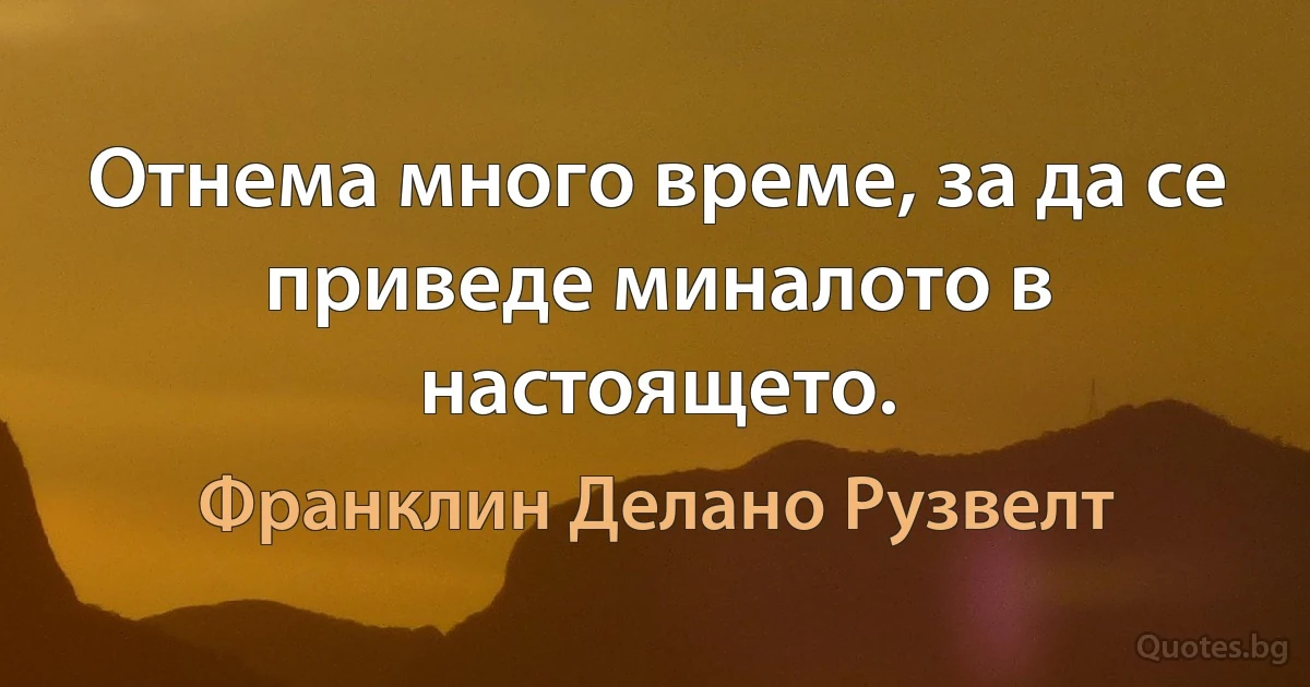 Отнема много време, за да се приведе миналото в настоящето. (Франклин Делано Рузвелт)