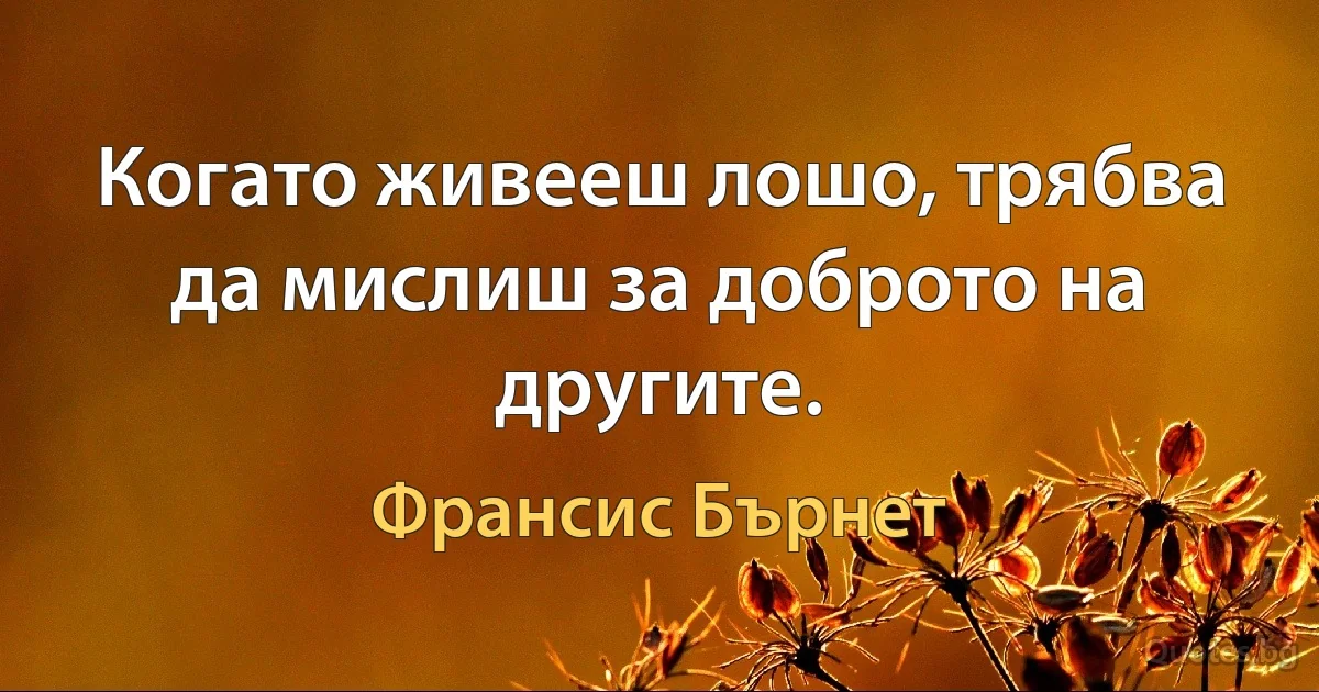 Когато живееш лошо, трябва да мислиш за доброто на другите. (Франсис Бърнет)