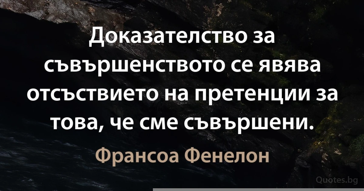 Доказателство за съвършенството се явява отсъствието на претенции за това, че сме съвършени. (Франсоа Фенелон)