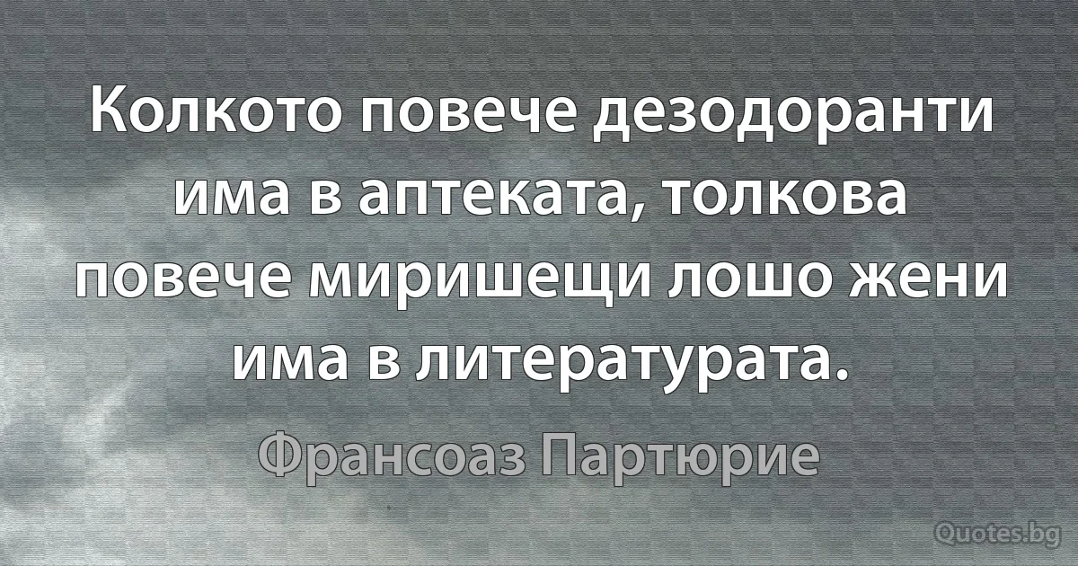 Колкото повече дезодоранти има в аптеката, толкова повече миришещи лошо жени има в литературата. (Франсоаз Партюрие)