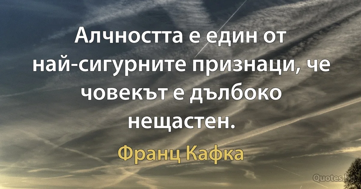 Алчността е един от най-сигурните признаци, че човекът е дълбоко нещастен. (Франц Кафка)