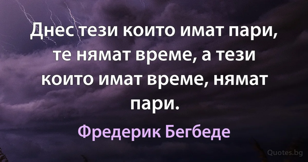 Днес тези които имат пари, те нямат време, а тези които имат време, нямат пари. (Фредерик Бегбеде)