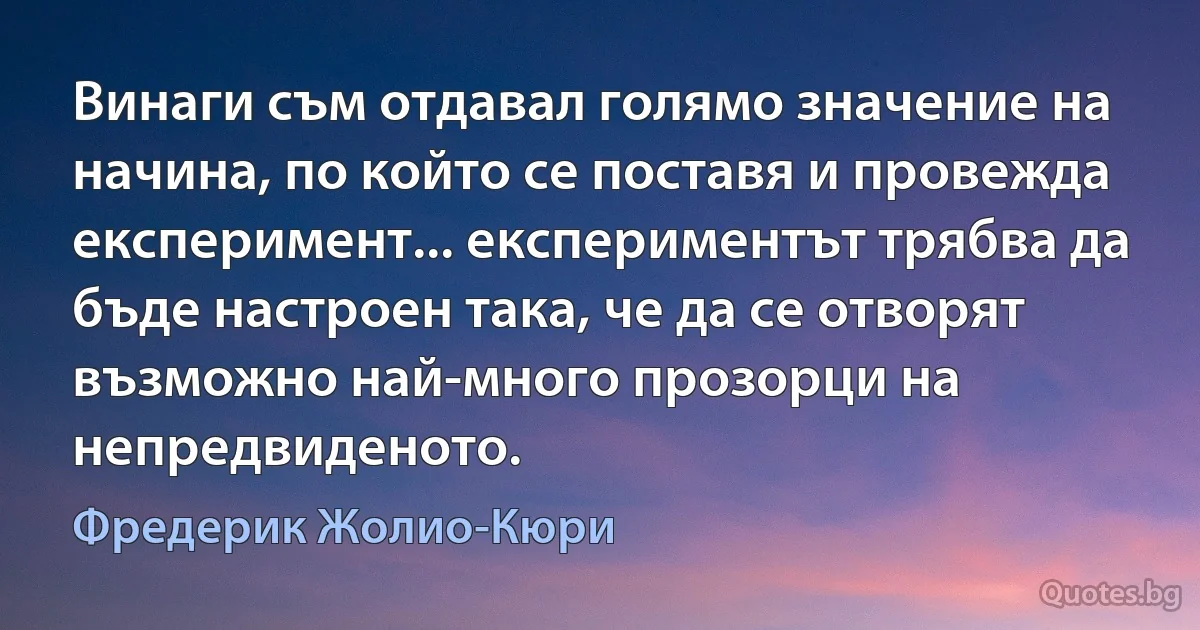 Винаги съм отдавал голямо значение на начина, по който се поставя и провежда експеримент... експериментът трябва да бъде настроен така, че да се отворят възможно най-много прозорци на непредвиденото. (Фредерик Жолио-Кюри)