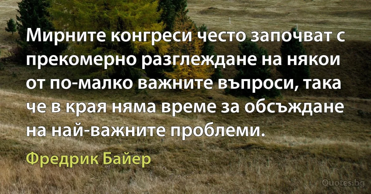 Мирните конгреси често започват с прекомерно разглеждане на някои от по-малко важните въпроси, така че в края няма време за обсъждане на най-важните проблеми. (Фредрик Байер)