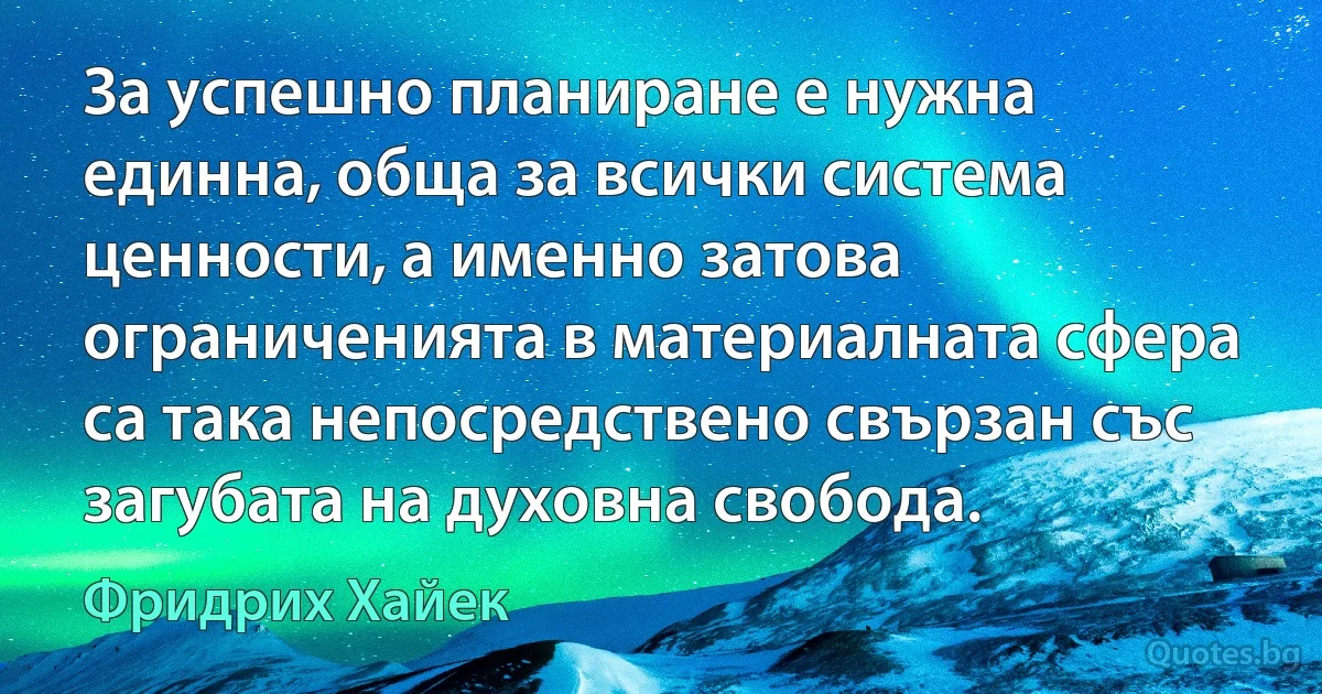 За успешно планиране е нужна единна, обща за всички система ценности, а именно затова ограниченията в материалната сфера са така непосредствено свързан със загубата на духовна свобода. (Фридрих Хайек)