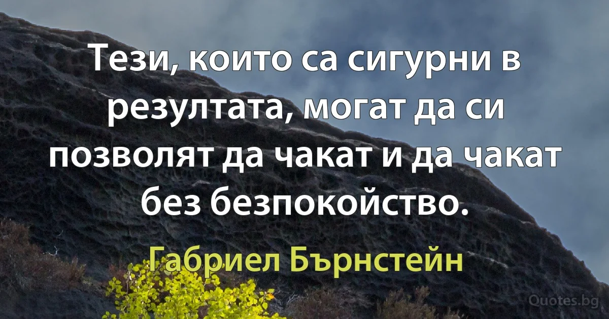 Тези, които са сигурни в резултата, могат да си позволят да чакат и да чакат без безпокойство. (Габриел Бърнстейн)