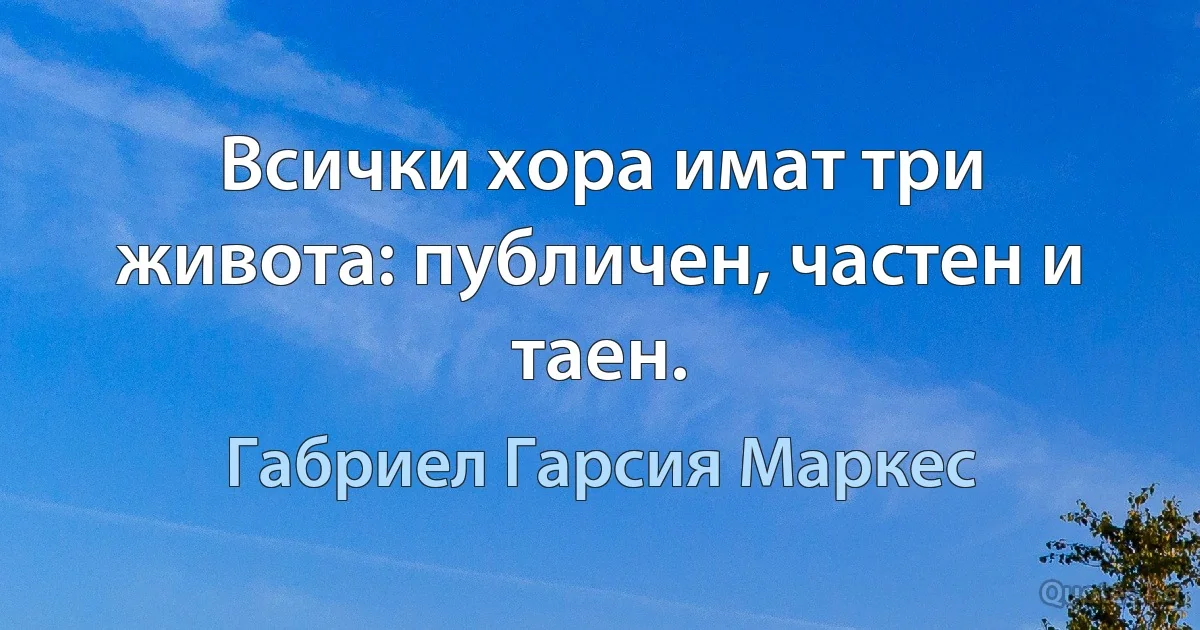 Всички хора имат три живота: публичен, частен и таен. (Габриел Гарсия Маркес)