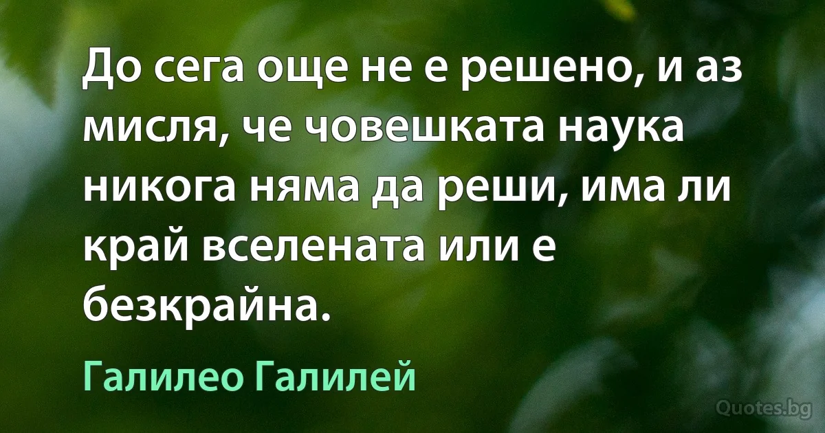 До сега още не е решено, и аз мисля, че човешката наука никога няма да реши, има ли край вселената или е безкрайна. (Галилео Галилей)