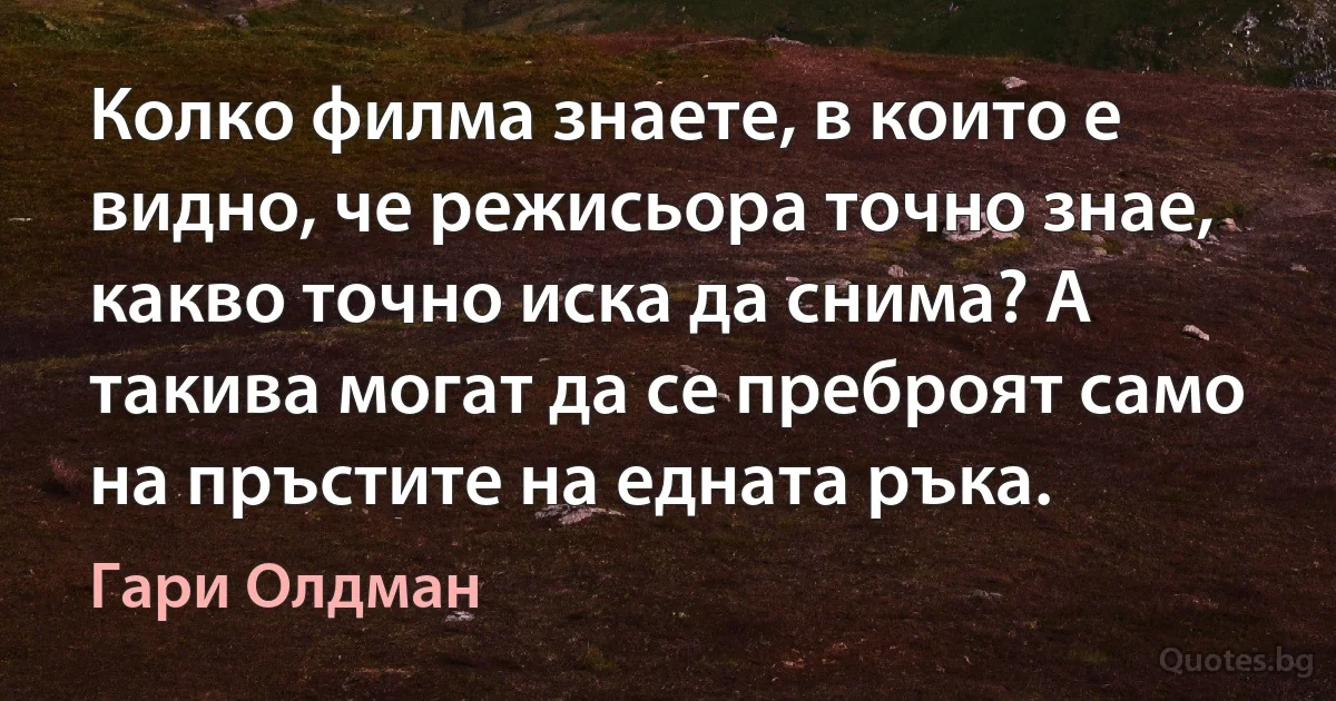 Колко филма знаете, в които е видно, че режисьора точно знае, какво точно иска да снима? А такива могат да се преброят само на пръстите на едната ръка. (Гари Олдман)