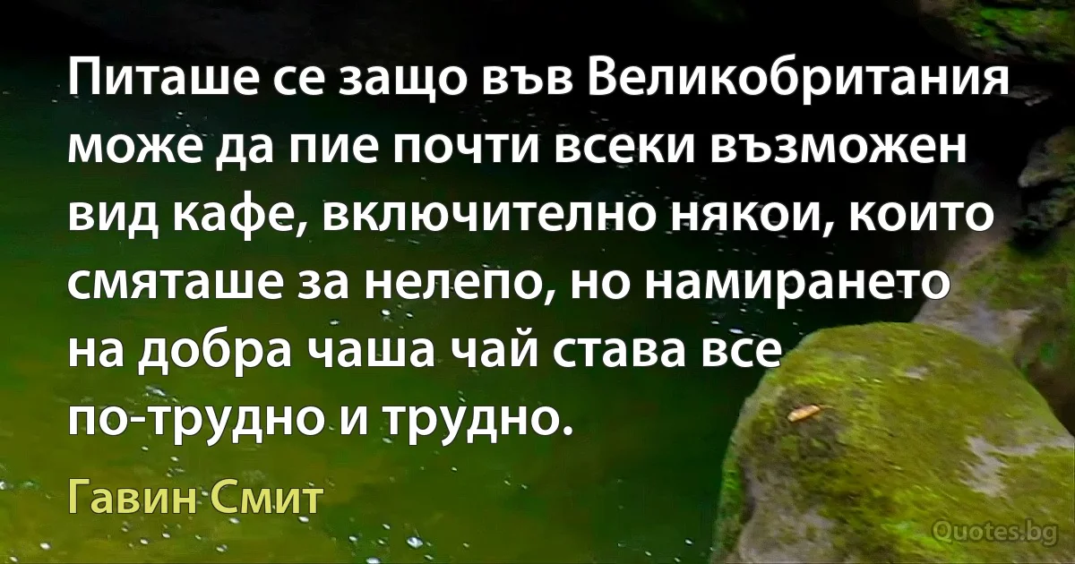 Питаше се защо във Великобритания може да пие почти всеки възможен вид кафе, включително някои, които смяташе за нелепо, но намирането на добра чаша чай става все по-трудно и трудно. (Гавин Смит)