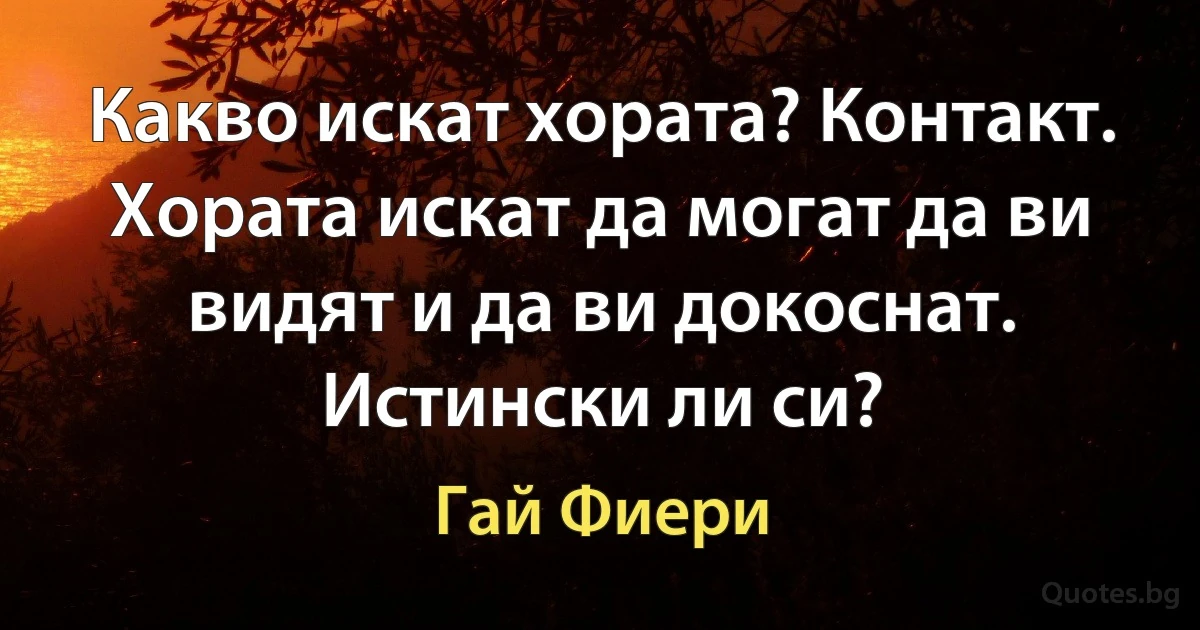 Какво искат хората? Контакт. Хората искат да могат да ви видят и да ви докоснат. Истински ли си? (Гай Фиери)