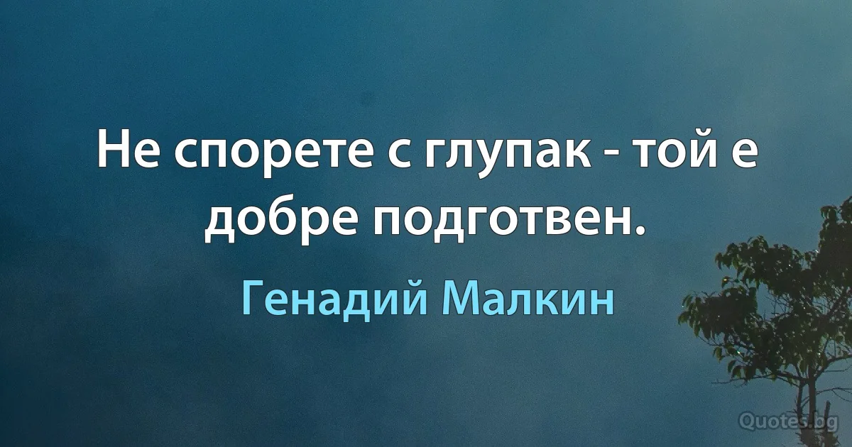 Не спорете с глупак - той е добре подготвен. (Генадий Малкин)