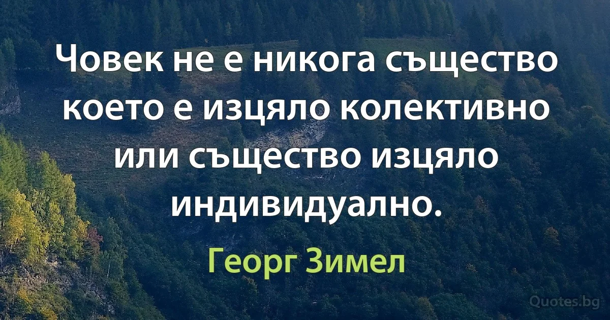 Човек не е никога същество което е изцяло колективно или същество изцяло индивидуално. (Георг Зимел)